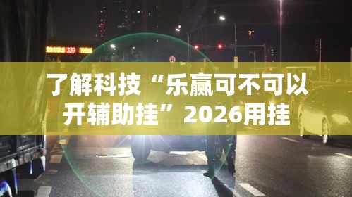 了解科技“乐赢可不可以开辅助挂”2026用挂