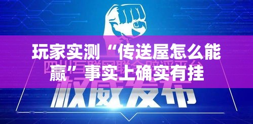 玩家实测“传送屋怎么能赢”事实上确实有挂