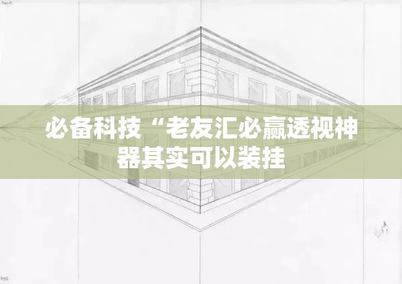 必备科技“老友汇必赢透视神器其实可以装挂 必备科技“老友汇必赢透视神器其实可以装挂