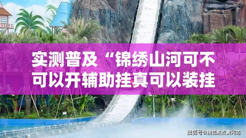 实测普及“锦绣山河可不可以开辅助挂真可以装挂
