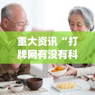 重大资讯“打牌网有没有科技”(确实有挂)
