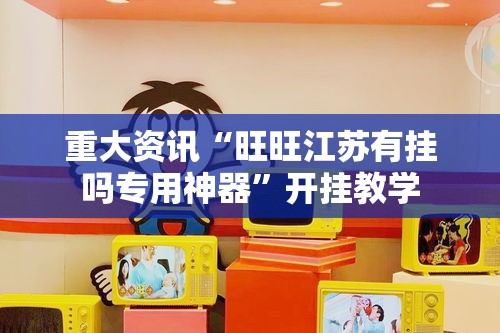 重大资讯“旺旺江苏有挂吗专用神器”开挂教学