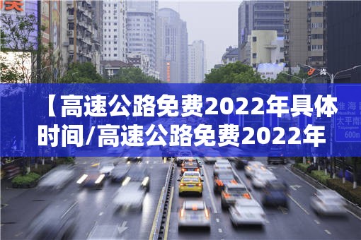 【高速公路免费2022年具体时间/高速公路免费2022年具体时间是多少】 【高速公路免费2022年具体时间/高速公路免费2022年具体时间是多少】