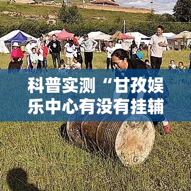 科普实测“甘孜娱乐中心有没有挂辅助	”可以透视