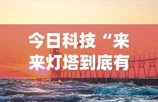 今日科技“来来灯塔到底有透视吗 ”[确实真的有挂]