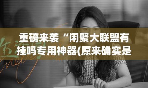 重磅来袭“闲聚大联盟有挂吗专用神器(原来确实是有挂) 重磅来袭“闲聚大联盟有挂吗专用神器(原来确实是有挂)