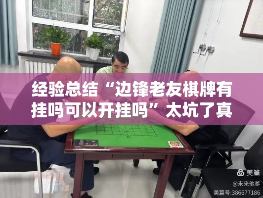 经验总结“边锋老友棋牌有挂吗可以开挂吗	”太坑了真的有挂