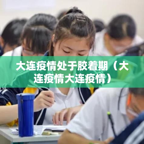 大连疫情处于胶着期（大连疫情大连疫情）
