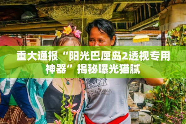 重大通报“阳光巴厘岛2透视专用神器	”揭秘曝光猫腻