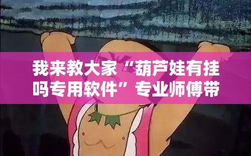 我来教大家“葫芦娃有挂吗专用软件”专业师傅带你了解