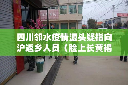 四川邻水疫情源头疑指向沪返乡人员(脸上长黄褐斑看什么科) 四川邻水疫情源头疑指向沪返乡人员(脸上长黄褐斑看什么科)