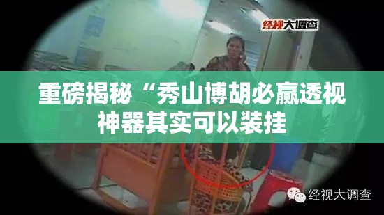 重磅揭秘“秀山博胡必赢透视神器其实可以装挂 重磅揭秘“秀山博胡必赢透视神器其实可以装挂