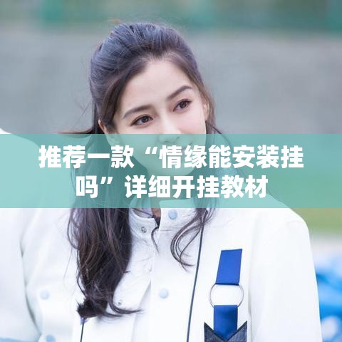 推荐一款“情缘能安装挂吗”详细开挂教材