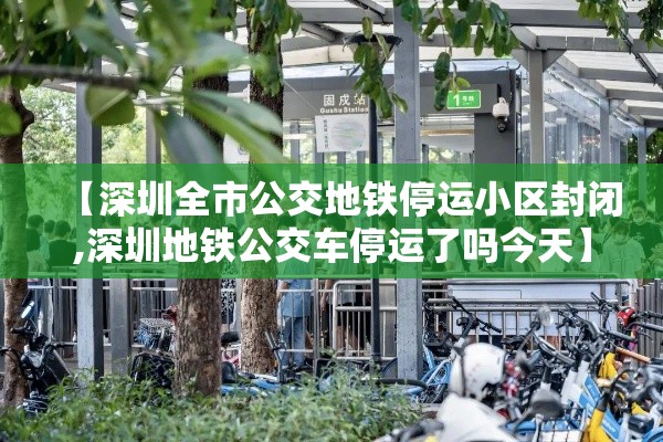 【深圳全市公交地铁停运小区封闭,深圳地铁公交车停运了吗今天】 【深圳全市公交地铁停运小区封闭,深圳地铁公交车停运了吗今天】