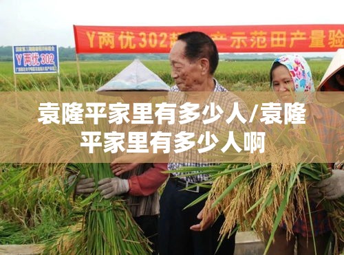 袁隆平家里有多少人/袁隆平家里有多少人啊 袁隆平家里有多少人/袁隆平家里有多少人啊