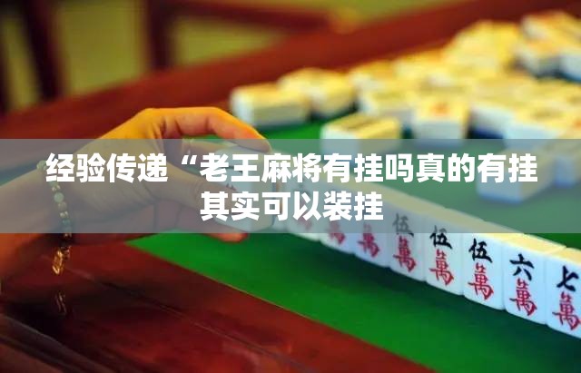 经验传递“老王麻将有挂吗真的有挂其实可以装挂 经验传递“老王麻将有挂吗真的有挂其实可以装挂