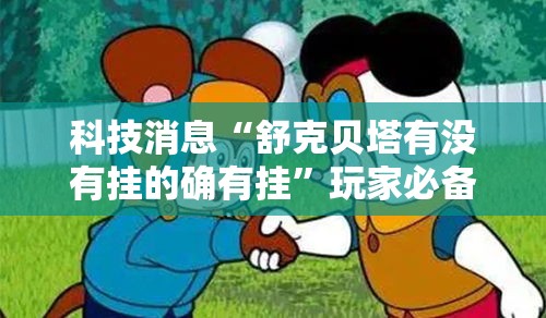 科技消息“舒克贝塔有没有挂的确有挂”玩家必备神器