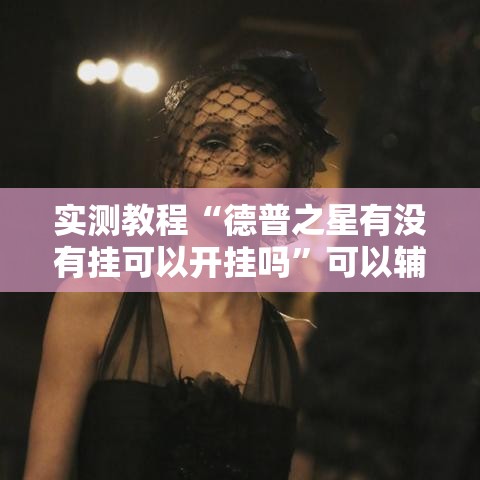 实测教程“德普之星有没有挂可以开挂吗”可以辅助