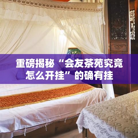 重磅揭秘“会友茶苑究竟怎么开挂	”的确有挂