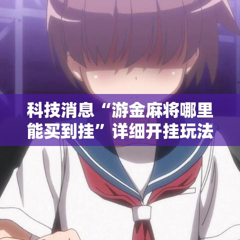 科技消息“游金麻将哪里能买到挂”详细开挂玩法