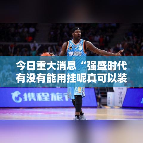 今日重大消息“强盛时代有没有能用挂呢真可以装挂 今日重大消息“强盛时代有没有能用挂呢真可以装挂