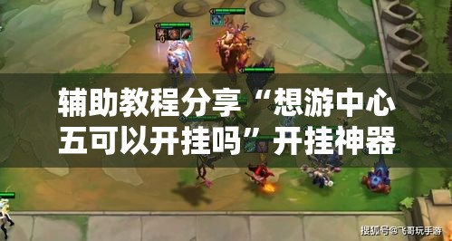 辅助教程分享“想游中心五可以开挂吗”开挂神器