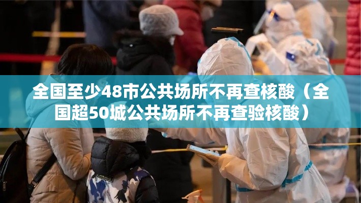 全国至少48市公共场所不再查核酸（全国超50城公共场所不再查验核酸）