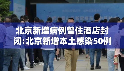 北京新增病例曾住酒店封闭:北京新增本土感染50例 详情公布 北京新增病例曾住酒店封闭:北京新增本土感染50例 详情公布