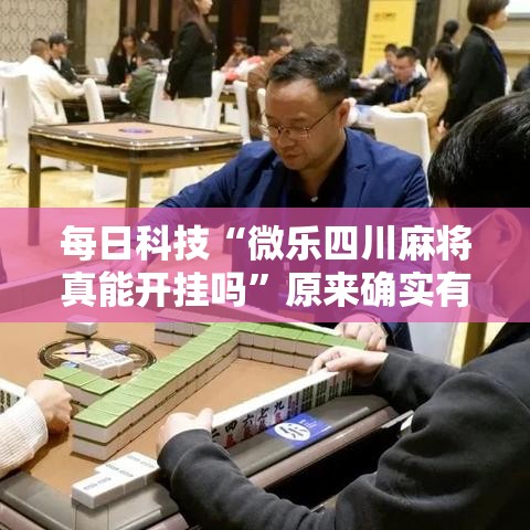 每日科技“微乐四川麻将真能开挂吗”原来确实有挂