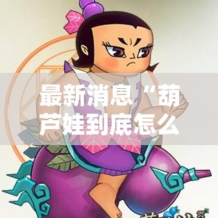 最新消息“葫芦娃到底怎么用辅助”太坑了真的有挂