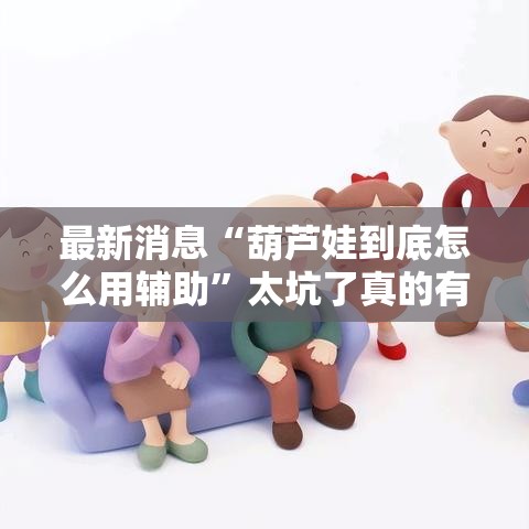 最新消息“葫芦娃到底怎么用辅助	”太坑了真的有挂
