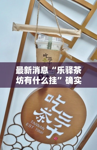 最新消息“乐驿茶坊有什么挂”确实真的有挂