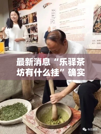 最新消息“乐驿茶坊有什么挂”确实真的有挂