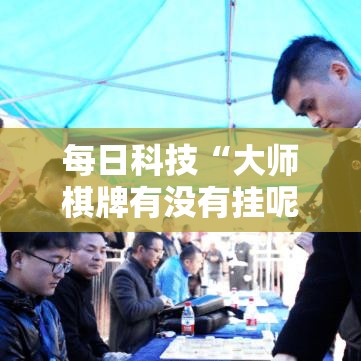 每日科技“大师棋牌有没有挂呢其实可以装挂 每日科技“大师棋牌有没有挂呢其实可以装挂