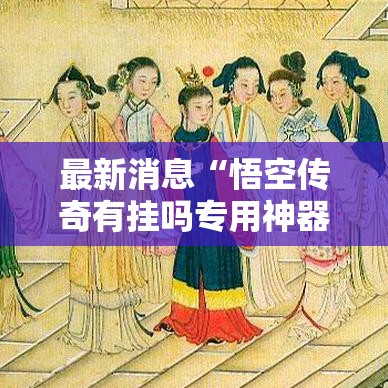 最新消息“悟空传奇有挂吗专用神器”开挂方法
