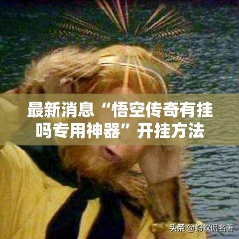 最新消息“悟空传奇有挂吗专用神器”开挂方法