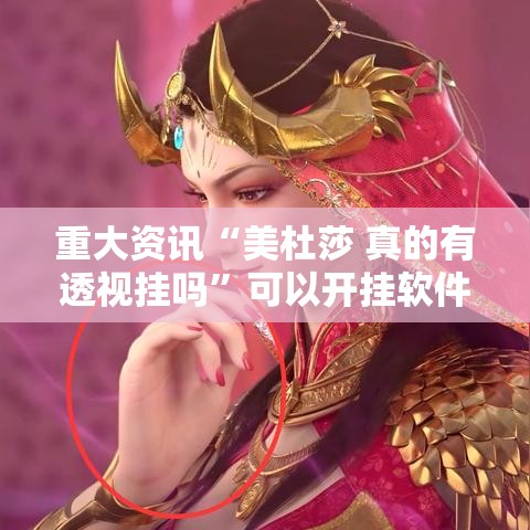 重大资讯“美杜莎 真的有透视挂吗”可以开挂软件