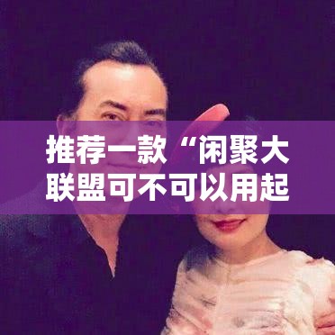推荐一款“闲聚大联盟可不可以用起手好牌挂”详细分享步骤