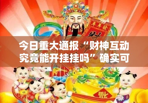今日重大通报“财神互动究竟能开挂挂吗	”确实可以开挂