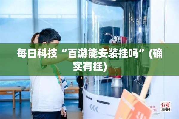 每日科技“百游能安装挂吗	”(确实有挂)