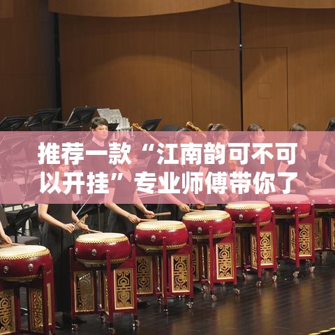 推荐一款“江南韵可不可以开挂	”专业师傅带你了解
