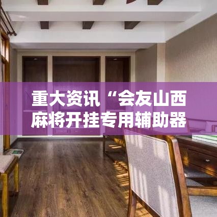 重大资讯“会友山西麻将开挂专用辅助器	”详细辅助