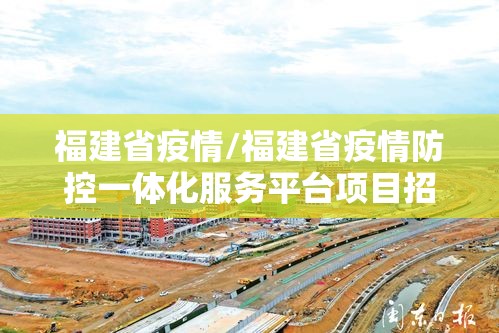 福建省疫情/福建省疫情防控一体化服务平台项目招标