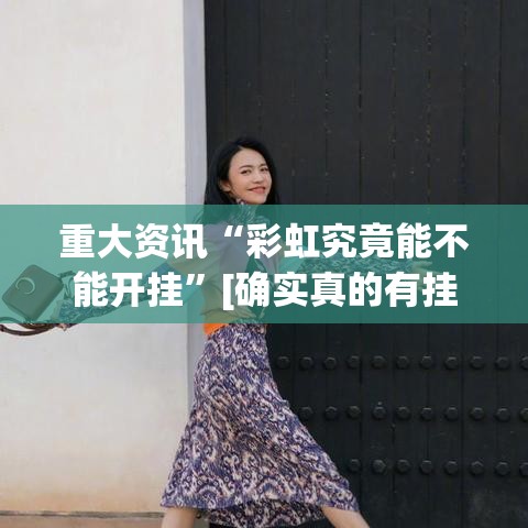 重大资讯“彩虹究竟能不能开挂	”[确实真的有挂]