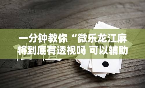 一分钟教你“微乐龙江麻将到底有透视吗 可以辅助 一分钟教你“微乐龙江麻将到底有透视吗 可以辅助