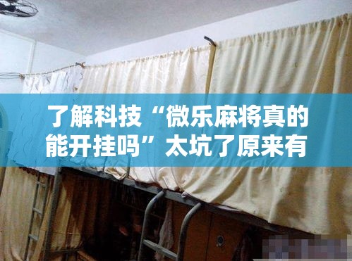 了解科技“微乐麻将真的能开挂吗	”太坑了原来有挂