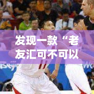 发现一款“老友汇可不可以开辅助挂”(详细辅助脚本)