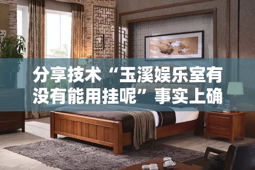 分享技术“玉溪娱乐室有没有能用挂呢”事实上确实有挂