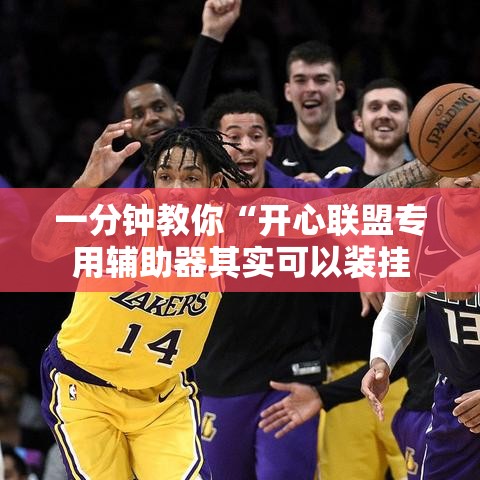 一分钟教你“开心联盟专用辅助器其实可以装挂