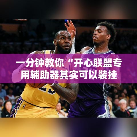 一分钟教你“开心联盟专用辅助器其实可以装挂